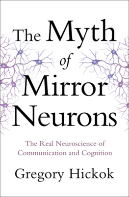 Myth of Mirror Neurons: The Real Neuroscience of Communication and Cognition - Hickok, Gregory