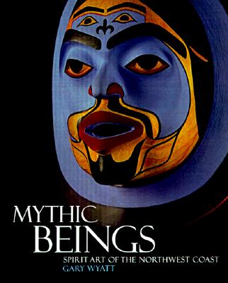 Mythic Beings: Spirit Art of the Northwest Coast - Wyatt, Gary