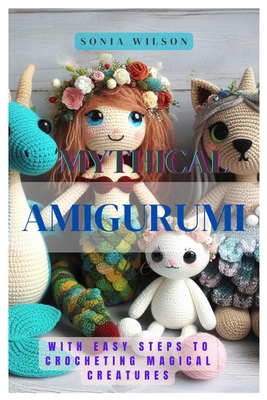 Mythical Amigurumi: With Easy Steps to Crocheting Magical Creatures - Wilson, Sonia