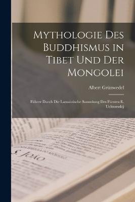 Mythologie Des Buddhismus in Tibet Und Der Mongolei: Fhrer Durch Die Lamaistische Sammlung Des Frsten E. Uchtomskij - Grnwedel, Albert