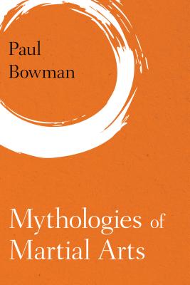 Mythologies of Martial Arts - Bowman, Paul