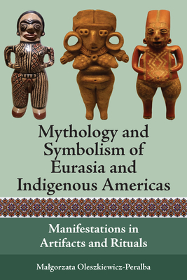 Mythology and Symbolism of Eurasia and Indigenous Americas: Manifestations in Artifacts and Rituals - Oleszkiewicz-Peralba, Malgorzata