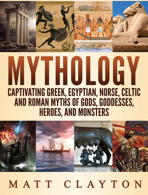 Mythology: Captivating Greek, Egyptian, Norse Celtic and Roman Myths of Gods, Goddesses, Heroes, and Monsters - Clayton, Matt