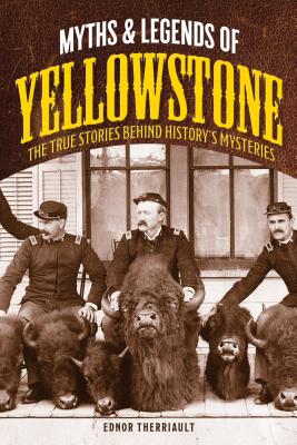 Myths and Legends of Yellowstone: The True Stories behind History's Mysteries - Therriault, Ednor
