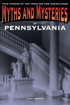 Myths and Mysteries of Pennsylvania: True Stories Of The Unsolved And Unexplained - Hughes, Kara