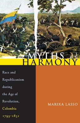 Myths of Harmony: Race and Republicanism During the Age of Revolution, Colombia 1795-1831 - Lasso, Marixa