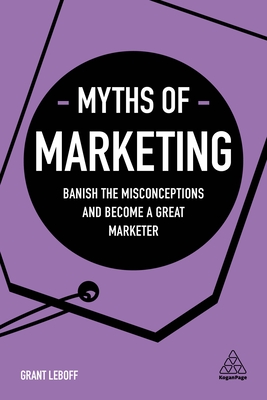 Myths of Marketing: Banish the Misconceptions and Become a Great Marketer - Leboff, Grant