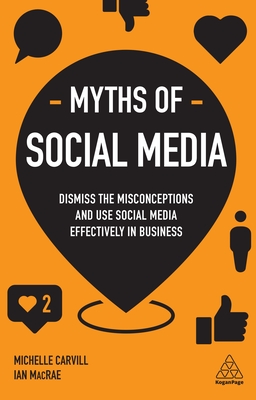 Myths of Social Media: Dismiss the Misconceptions and Use Social Media Effectively in Business - Carvill, Michelle, and MacRae, Ian