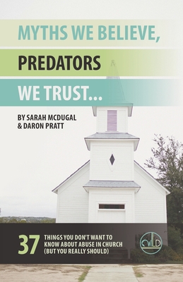 Myths We Believe, Predators We Trust: 37 Things You Don't Want to Know About Abuse in Church (But You Really Should) - Pratt, Daron, and McDugal, Sarah