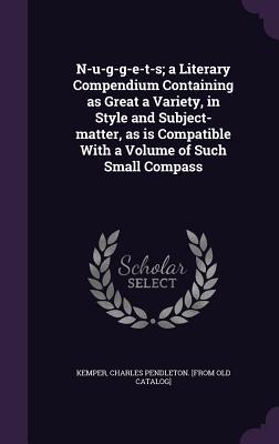 N-u-g-g-e-t-s; a Literary Compendium Containing as Great a Variety, in Style and Subject-matter, as is Compatible With a Volume of Such Small Compass - Kemper, Charles Pendleton [From Old Cat (Creator)