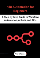 n8n Automation for Beginners: A Step-by-Step Guide to Workflow Automation, AI Bots, and APIs