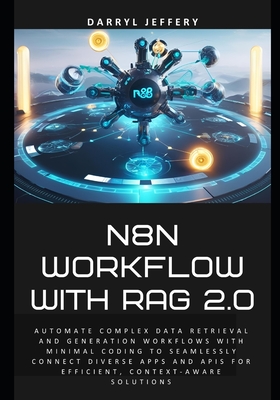 N8N Workflow with RAG 2.0: Automate complex data retrieval and generation workflows with minimal coding to seamlessly connect diverse apps and APIs for efficient, context-aware solutions - Jeffery, Darryl