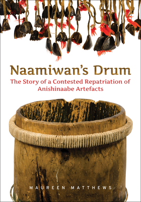 Naamiwan's Drum: The Story of a Contested Repatriation of Anishinaabe Artefacts - Matthews, Maureen