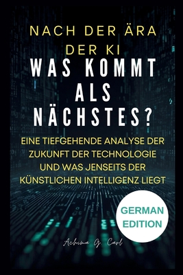 Nach Der ?ra Der KI: Was kommt als N?chstes?: Eine tiefgehende Analyse der Zukunft der Technologie und was jenseits der k?nstlichen Intelligenz liegt - James S, Musk, and G Carl, Achima