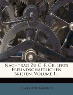 Nachtrag Zu C. F. Gellerts Freundschaftlichen Briefen, Volume 1...