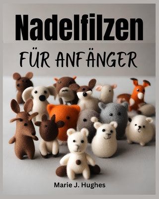 Nadelfilzen f?r Anf?nger: Die vollst?ndige Schritt-f?r-Schritt-Anleitung f?r grundlegende DIY-Projekte - J Hughes, Marie