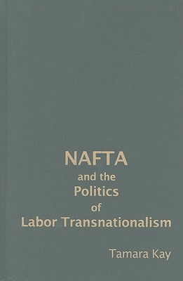 NAFTA and the Politics of Labor Transnationalism - Kay, Tamara