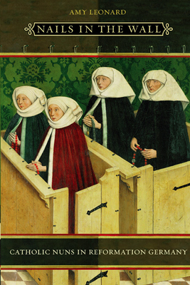 Nails in the Wall: Catholic Nuns in Reformation Germany - Leonard, Amy