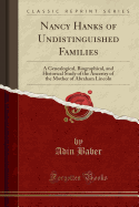 Nancy Hanks of Undistinguished Families: A Genealogical, Biographical, and Historical Study of the Ancestry of the Mother of Abraham Lincoln (Classic Reprint)