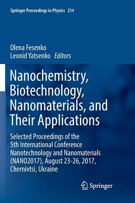 Nanochemistry, Biotechnology, Nanomaterials, and Their Applications: Selected Proceedings of the 5th International Conference Nanotechnology and Nanomaterials (Nano2017), August 23-26, 2017, Chernivtsi, Ukraine - Fesenko, Olena (Editor), and Yatsenko, Leonid (Editor)