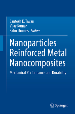Nanoparticles Reinforced Metal Nanocomposites: Mechanical Performance and Durability - Tiwari, Santosh K. (Editor), and Kumar, Vijay (Editor), and Thomas, Sabu (Editor)