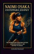 Naomi Osaka: Unstoppable Journey: The Champion Who Redefined Success, Overcame Adversity, and Inspired the World