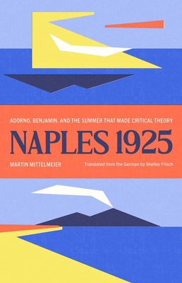 Naples 1925: Adorno, Benjamin, and the Summer That Made Critical Theory - Mittelmeier, Martin, and Frisch, Shelley (Translated by)