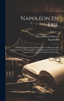 Napolon En Exil: Relation Contenant Les Opinions Et Les Rflexions De Napolon Sur Les vnements Les Plus Importants De Sa Vie, Durant Trois Ans De Sa Captivit, Recuellies; Volume 1 - O'Meara, Barry Edward, and I, Napoleon