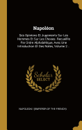 Napolon: Ses Opinions Et Jugements Sur Les Hommes Et Sur Les Choses. Recueillis Par Ordre Alphabtique, Avec Une Introduction Et Des Notes, Volume 2...