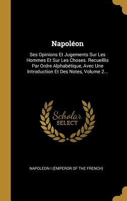 Napolon: Ses Opinions Et Jugements Sur Les Hommes Et Sur Les Choses. Recueillis Par Ordre Alphabtique, Avec Une Introduction Et Des Notes, Volume 2... - Napoleon I (Emperor of the French) (Creator)