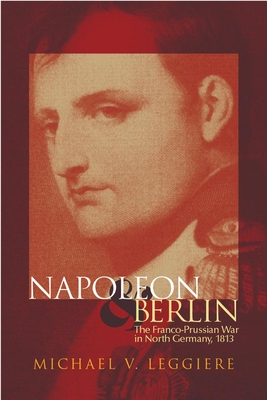 Napoleon and Berlin: The Franco-Prussian War in North Germany, 1813 - Leggiere, Michael V