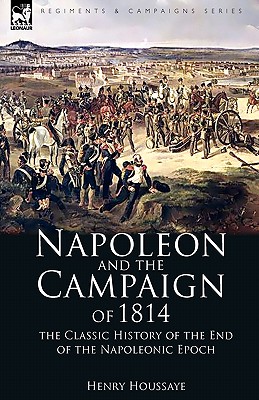 Napoleon and the Campaign of 1814: the Classic History of the End of the Napoleonic Epoch - Houssaye, Henry