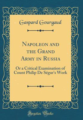 Napoleon and the Grand Army in Russia: Or a Critical Examination of Count Philip de Sgur's Work (Classic Reprint) - Gourgaud, Gaspard