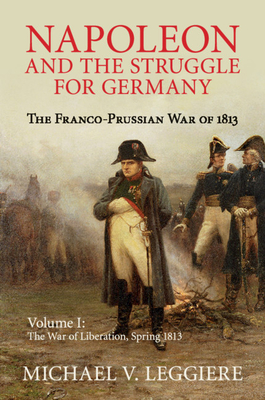 Napoleon and the Struggle for Germany: The Franco-Prussian War of 1813 - Leggiere, Michael V.