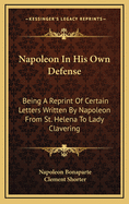 Napoleon in His Own Defense: Being a Reprint of Certain Letters Written by Napoleon from St. Helena to Lady Clavering
