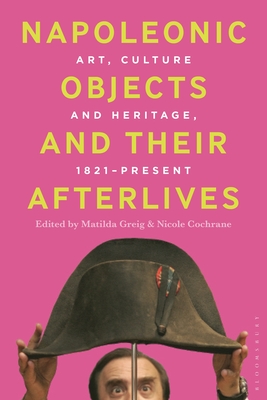 Napoleonic Objects and Their Afterlives: Art, Culture and Heritage, 1821-Present - Greig, Matilda (Editor), and Cochrane, Nicole (Editor)