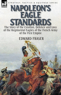 Napoleon's Eagle Standards: The Story of the Creation, Defence and Loss of the Regimental Eagles