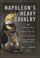 Napoleon's Heavy Cavalry: Uniforms and Equipment of the Cuirassiers and Carabiniers, 1805-1815