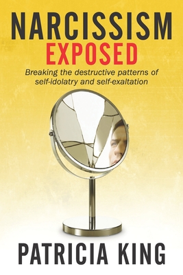 Narcissism Exposed: Breaking the Self-Destructive Patterns of Self-Idolatry and Self-Exaltation - King, Patricia