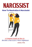 Narcissist: How To Neutralize A Narcissist; A Complete Guide on How to Become a Narcissist's Worst Nightmare