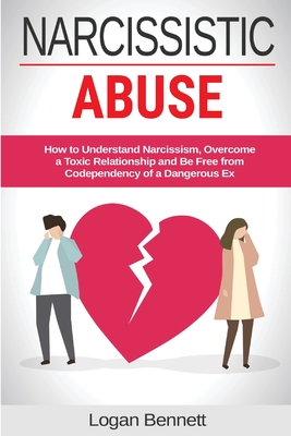 Narcissistic Abuse: How to Understand Narcissism, Overcome a Toxic Relationship and Be Free from Codependency of a Dangerous Ex - Bennett, Logan