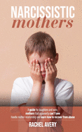 Narcissistic Mothers: A Guide For Daughters And Sons, Mothers That Apparently Can't Love, Handle Mother Relationship And Learn How To Recover From Abuse