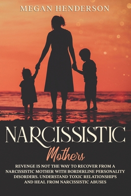 Narcissistic Mothers: Revenge is Not the Way to Recover From a Narcissistic Mother With Borderline Personality Disorders. Understand Toxic Relationships and Heal From Narcissistic Abuses - Henderson, Megan