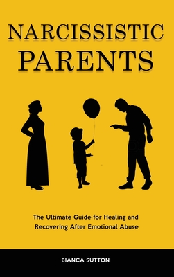 Narcissistic Parents: The Ultimate Guide for Healing and Recovering After Emotional Abuse - Sutton, Bianca