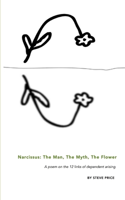 Narcissus: The Man, The Myth, The Flower: A poem on the 12 links of dependent arising - Price, Steve