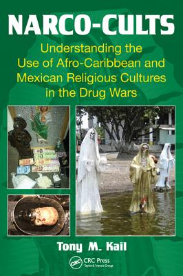 Narco-Cults: Understanding the Use of Afro-Caribbean and Mexican Religious Cultures in the Drug Wars - Kail, Tony M