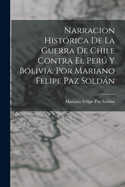 Narracion Hist?rica De La Guerra De Chile Contra El Per Y Bolivia. Por Mariano Felipe Paz Soldn