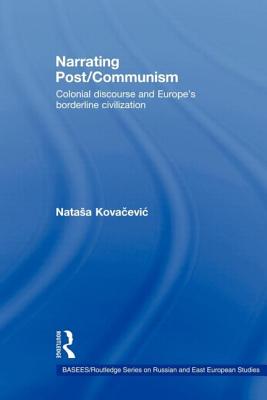 Narrating Post/Communism: Colonial Discourse and Europe's Borderline Civilization - Kovacevic, Natasa