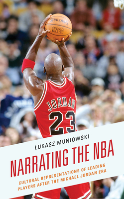 Narrating the NBA: Cultural Representations of Leading Players after the Michael Jordan Era - Muniowski, Lukasz