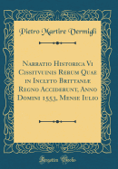 Narratio Historica VI Cissitvuinis Rerum Quae in Inclyto Brittani Regno Acciderunt, Anno Domini 1553, Mense Iulio (Classic Reprint)